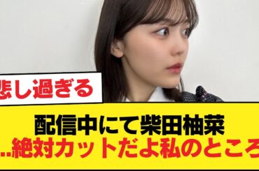 配信中にて柴田柚菜『...絶対カットだよ私のところ』←悲し過ぎる【乃木坂46】