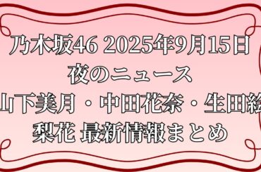 乃木坂46 2025年9月15日 夜のニュース｜山下美月・中田花奈・生田絵梨花 最新情報まとめ