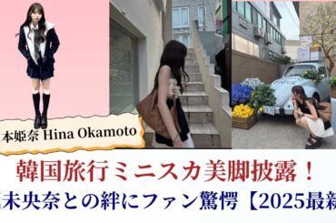 岡本姫奈 Hina Okamoto 韓国旅行ミニスカ美脚披露！堀未央奈との絆にファン驚愕【2025最新】