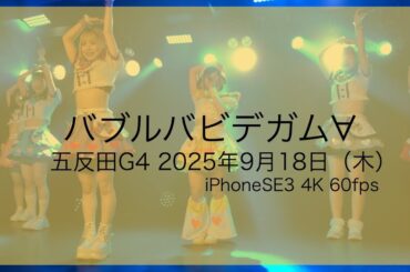 【バブルバビデガム∀】4K 60fps（iPhoneSE3）：五反田G4：2025年9月18日（木）