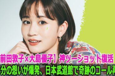 【衝撃再会】前田敦子×大島優子 奇跡の9年ぶり共演！武道館で涙のツーショット＆伝説のコール復活
