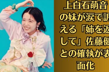 上白石萌音の妹が涙で訴える「姉を返して」佐藤健との確執が表面化!【暴走車中!】深夜のドライブで大喧嘩→上白石萌音が車から飛び出す瞬間を目撃者が証言!