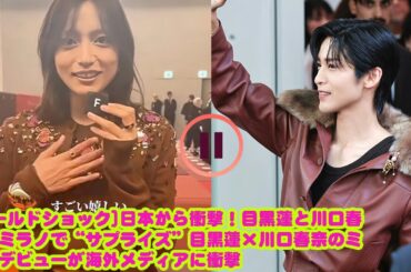 [ワールドショック]日本から衝撃！目黒蓮と川口春奈がミラノで“サプライズ”目黒蓮×川口春奈のミラノデビューが海外メディアに衝撃
