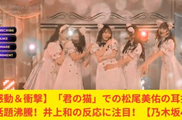 【感動＆衝撃】「君の猫」での松尾美佑の耳打ちが話題沸騰！井上和の反応に注目！【乃木坂46】
