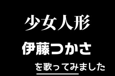 【伊藤つかさ】少女人形を歌ってみた!