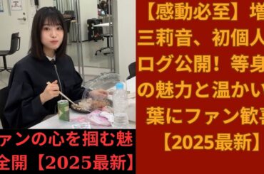 【感動必至】増田三莉音、初個人ブログ公開！等身大の魅力と温かい言葉にファン歓喜【2025最新】
