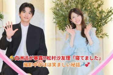 ＜白洲迅×松村沙友理＞白洲が明かす撮影中の可愛いハプニング💤松村の“居眠り”エピソードに現場爆笑🤣