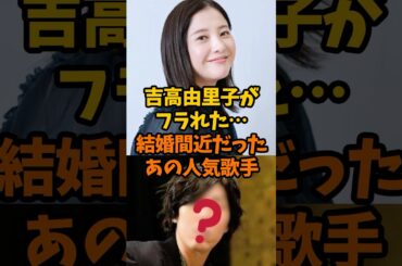 吉高由里子を捨てた…結婚秒読みと言われていた人気歌手！