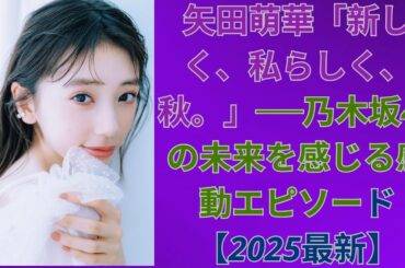 矢田萌華「新しく、私らしく、秋。」──乃木坂46の未来を感じる感動エピソード【2025最新】