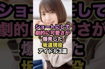 ショートにして劇的に可愛さが爆発した坂道現役アイドル3選