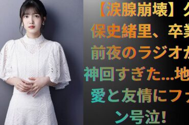 【涙腺崩壊】久保史緒里、卒業前夜のラジオが神回すぎた…地元愛と友情にファン号泣！