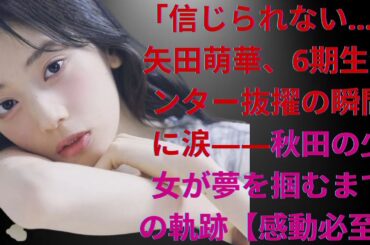 「信じられない…」矢田萌華、6期生センター抜擢の瞬間に涙――秋田の少女が夢を掴むまでの軌跡【感動必至