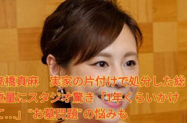 高橋真麻　実家の片付けで処分した総重量にスタジオ驚き「1年くらいかけて…」“お墓問題”の悩みも Japanese News
