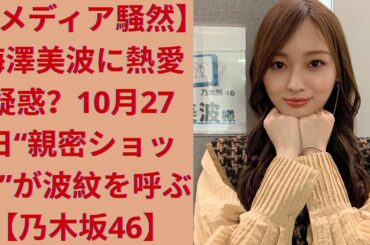 【メディア騒然】梅澤美波に熱愛疑惑？10月27日“親密ショット”が波紋を呼ぶ【乃木坂46】
