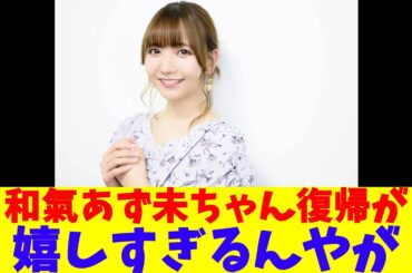 和氣あず未ちゃん復帰が嬉しすぎるんやが