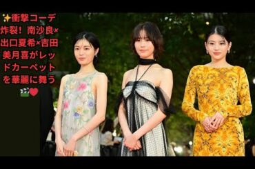 ✨衝撃コーデ炸裂！南沙良×出口夏希×吉田美月喜がレッドカーペットを華麗に舞う🎬❤️