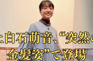 上白石萌音、“突然の金髪姿”で登場！イメチェンの裏に「ある映画役」の影が!?佐藤健、“深夜のライブ配信”で流した曲が誰かのテーマソング!? コメント欄が一瞬凍りついた理由！