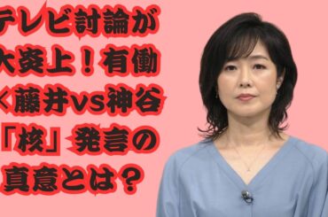 有働由美子＆藤井貴彦vs神谷代表、“核”をめぐる激論が波紋　ネット賛否の本当の理由とは？