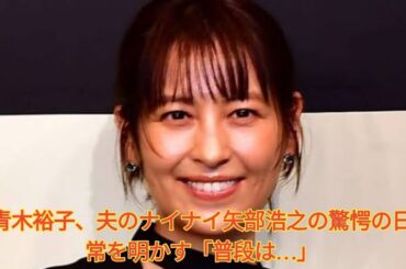 青木裕子、夫のナイナイ矢部浩之の驚愕の日常を明かす「普段は…」 Japanese News