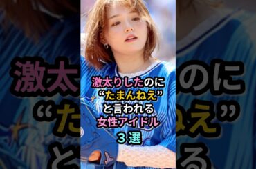 激太りしたのに “たまんねえ”と言われる女性アイドル３選　#小嶋陽菜 #篠崎愛