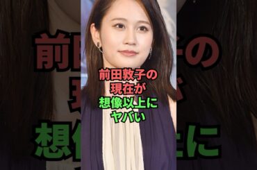 前田敦子の現在が想像以上にヤバい