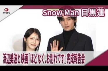 【期間限定】 Snow Man 目黒蓮 　浜辺美波と映画『ほどなく、お別れです』完成報告会　　映画『ほどなく、お別れです』完成報告会