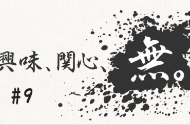 興味、関心、無。#９