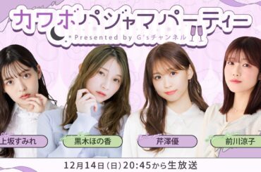 カワボパジャマパーティー【上坂すみれ・黒木ほの香・芹澤優・前川涼子】（G’sチャンネル同時配信枠）