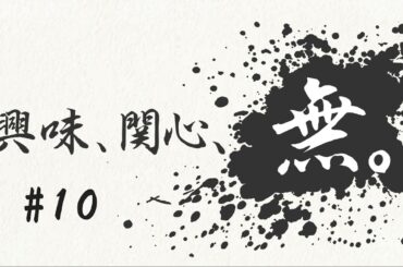 興味、関心、無。#１０