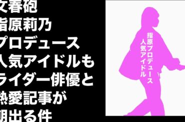 文春砲、指原莉乃プロデュース人気アイドルもライダー俳優と熱愛、と言う記事が明日出る件【まろたさん】