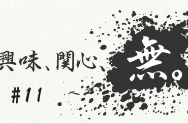興味、関心、無。#１１