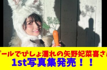 「プールでびしょ濡れの矢野妃菜喜さん」1st写真集発売！！