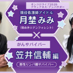オンコロライブ2026 アウェアネス・アンバサダー 現役看護師アイドル・月埜みみ（煌めき☆アンフォレント）×がんサバイバー＜笠井信輔編：悪性リンパ腫サバイバー＞ | がん情報サイト「オンコロ」