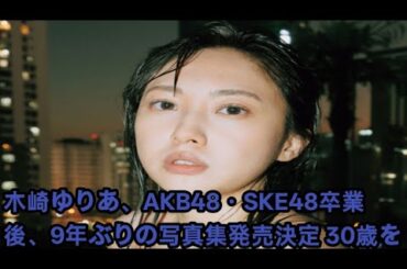 木崎ゆりあ、AKB48・SKE48卒業後、9年ぶりの写真集発売決定 30歳を迎えた記念作「大人になった姿を、包み隠さずたっぷり詰め込みました」