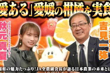秋元真夏が愛媛の柑橘を堪能して愛媛県の魅力を発信！JA全農吉見副会長と日本農業についても語り合います！
