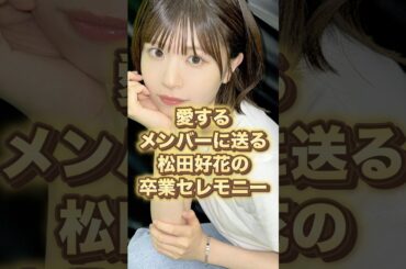 愛するメンバーに送る松田好花の卒業セレモニー