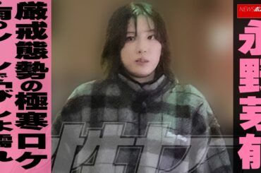 永野芽郁　厳戒態勢の極寒ロケ・雨のシーンで「びしょ濡れ」 NEWSポストセブン