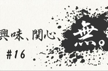 興味、関心、無。#１６