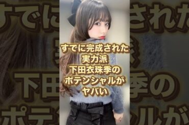 【すでに完成された実力派】下田衣珠季のポテンシャルがヤバい