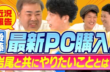 【近況トーク】後藤、最新パソコンを購入! 岩尾とやりたいこととは?