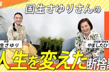「始末をつける」大人の女性の生き方。断捨離で迎える次のステージ。ゲスト：国生さゆりさん＜後編＞