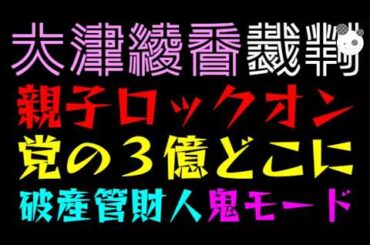 【大津綾香】親子にロックオン！！『党の３億どこに？』破産管財人 鬼モード、ガチｗ