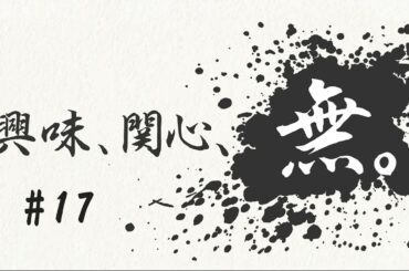 興味、関心、無。#１７