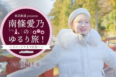 『東武鉄道 presents 南條愛乃のゆるり旅！～スペーシア Xで日光へ～』特別編①