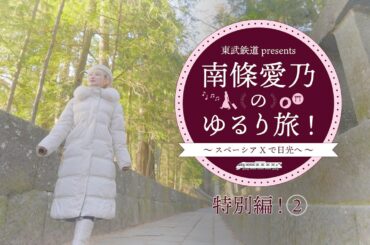 『東武鉄道 presents 南條愛乃のゆるり旅！～スペーシア Xで日光へ～』特別編②