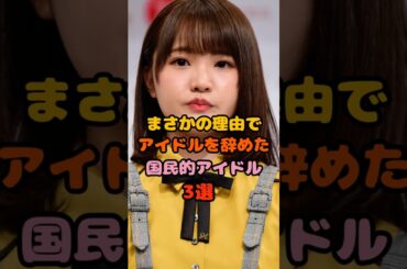 まさかの理由でアイドルを辞めた国民的アイドル3選　#ヒカル #高瀬愛奈