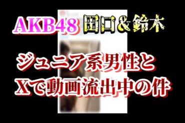 【速報】突如Xに流出したAKBメンバーとジュニア系男性の動画の件にAKB古参が思うこと【スキャンダル/鈴木くるみ/田口愛佳/鈴木悠仁/深田竜生/佐藤璃果】