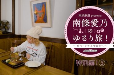 『東武鉄道 presents 南條愛乃のゆるり旅！～スペーシア Xで日光へ～』特別編⑤