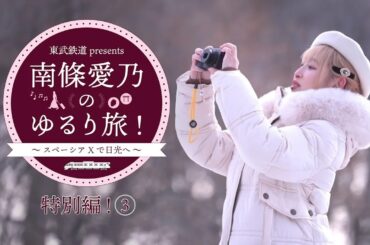 『東武鉄道 presents 南條愛乃のゆるり旅！～スペーシア Xで日光へ～』特別編③