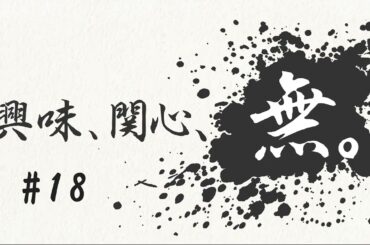 興味、関心、無。#１８